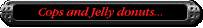 Cops and Jelly donuts...